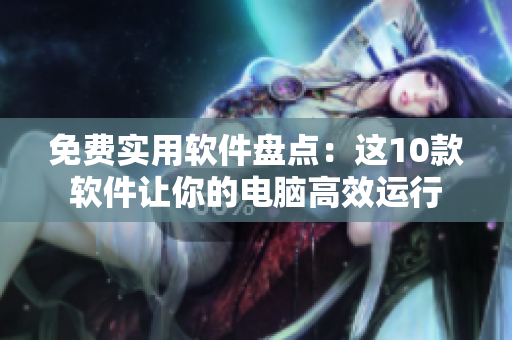 免費(fèi)實(shí)用軟件盤(pán)點(diǎn)：這10款軟件讓你的電腦高效運(yùn)行