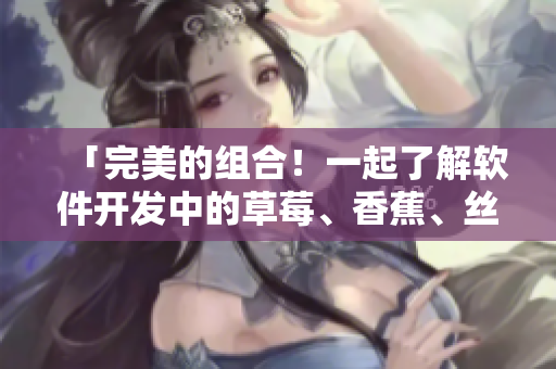 「完美的組合！一起了解軟件開(kāi)發(fā)中的草莓、香蕉、絲瓜、綠巨人及秋」
