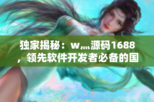 獨(dú)家揭秘：w灬源碼1688，領(lǐng)先軟件開(kāi)發(fā)者必備的國(guó)產(chǎn)高品質(zhì)產(chǎn)品