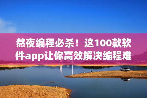 熬夜編程必殺！這100款軟件app讓你高效解決編程難題！