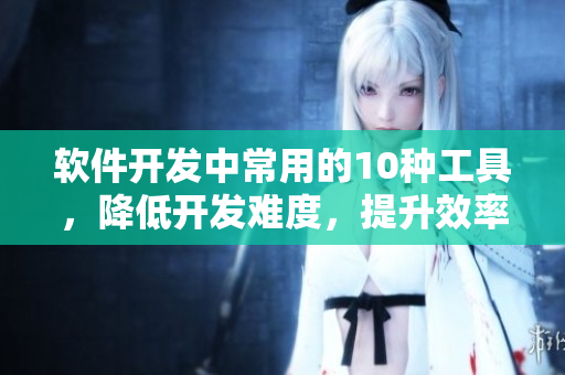 軟件開發(fā)中常用的10種工具，降低開發(fā)難度，提升效率