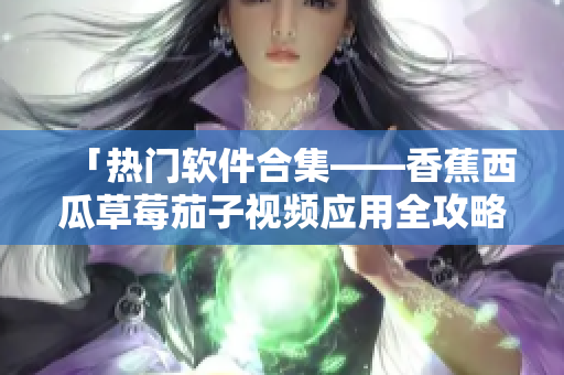 「熱門軟件合集——香蕉西瓜草莓茄子視頻應(yīng)用全攻略」