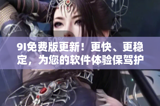 9I免費版更新！更快、更穩(wěn)定，為您的軟件體驗保駕護航！
