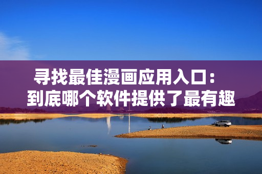 尋找最佳漫畫應(yīng)用入口： 到底哪個軟件提供了最有趣的漫畫閱讀體驗？