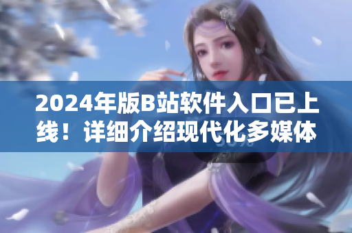 2024年版B站軟件入口已上線！詳細(xì)介紹現(xiàn)代化多媒體服務(wù)與用戶體驗(yàn)的更新