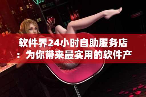 軟件界24小時(shí)自助服務(wù)店：為你帶來(lái)最實(shí)用的軟件產(chǎn)品