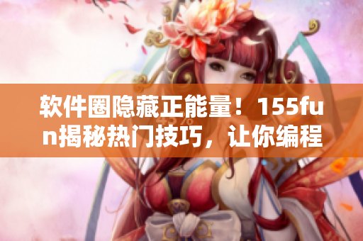軟件圈隱藏正能量！155fun揭秘?zé)衢T技巧，讓你編程更輕松
