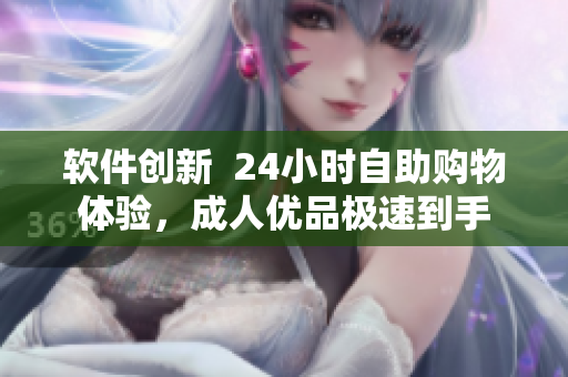 軟件創(chuàng)新  24小時(shí)自助購物體驗(yàn)，成人優(yōu)品極速到手