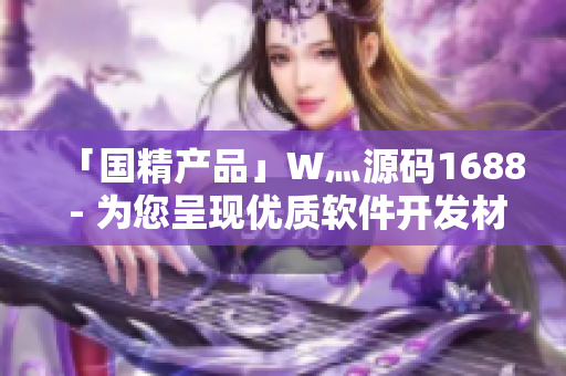 「國(guó)精產(chǎn)品」W灬源碼1688 - 為您呈現(xiàn)優(yōu)質(zhì)軟件開(kāi)發(fā)材料