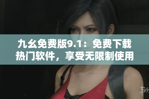 九幺免費(fèi)版9.1：免費(fèi)下載熱門(mén)軟件，享受無(wú)限制使用的利器
