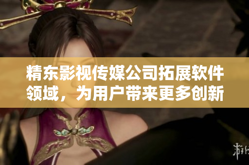 精東影視傳媒公司拓展軟件領(lǐng)域，為用戶帶來更多創(chuàng)新體驗