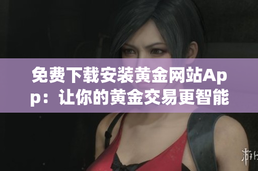 免費(fèi)下載安裝黃金網(wǎng)站App：讓你的黃金交易更智能化!