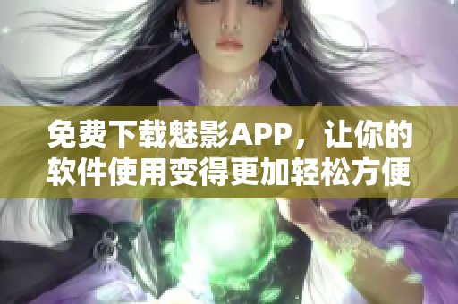 免費下載魅影APP，讓你的軟件使用變得更加輕松方便！