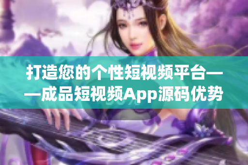 打造您的個(gè)性短視頻平臺(tái)——成品短視頻App源碼優(yōu)勢解析