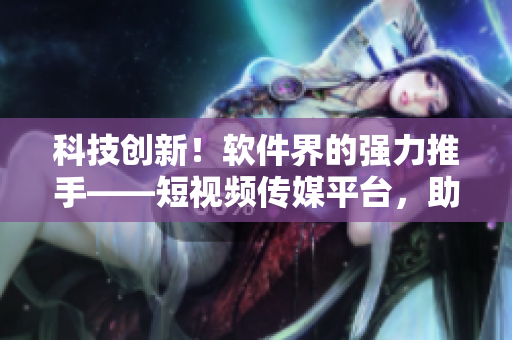 科技創(chuàng)新！軟件界的強力推手——短視頻傳媒平臺，助您了解最新軟件技術(shù)