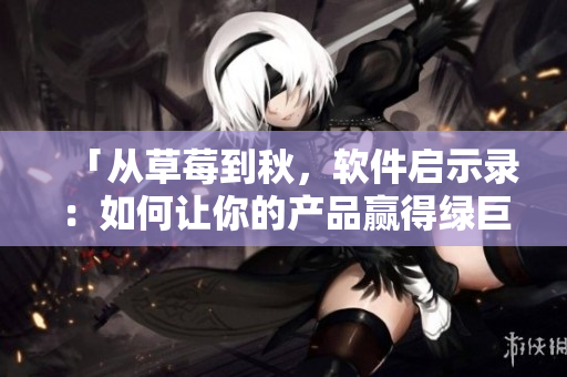「從草莓到秋，軟件啟示錄：如何讓你的產(chǎn)品贏得綠巨人眼淚？」