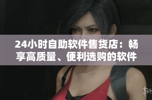 24小時(shí)自助軟件售貨店：暢享高質(zhì)量、便利選購的軟件產(chǎn)品體驗(yàn)