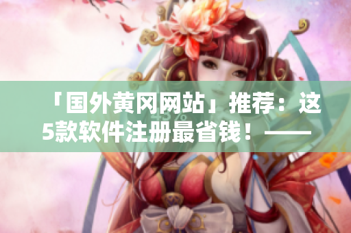 「國(guó)外黃岡網(wǎng)站」推薦：這5款軟件注冊(cè)最省錢！——軟件推薦篇