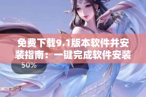 免費(fèi)下載9.1版本軟件并安裝指南：一鍵完成軟件安裝，暢享更好的用戶體驗(yàn)