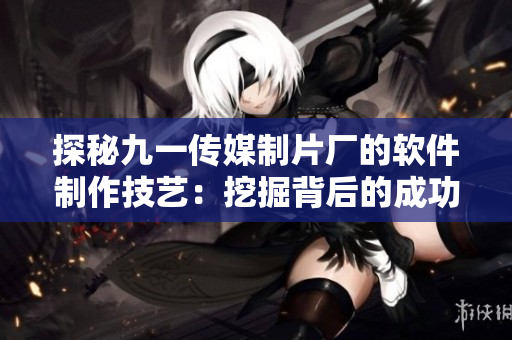 探秘九一傳媒制片廠的軟件制作技藝：挖掘背后的成功秘訣