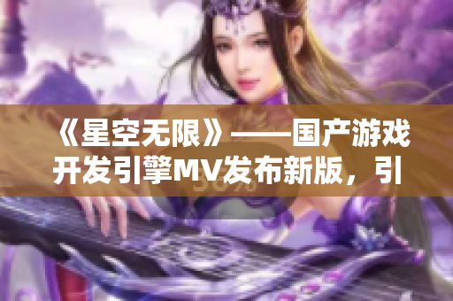 《星空無(wú)限》——國(guó)產(chǎn)游戲開(kāi)發(fā)引擎MV發(fā)布新版，引領(lǐng)軟件技術(shù)革命