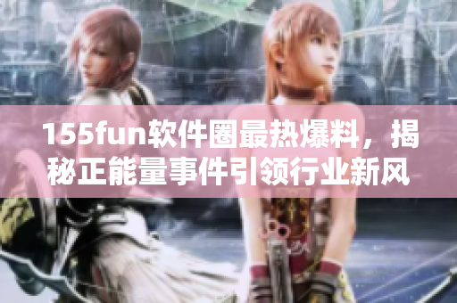 155fun軟件圈最熱爆料，揭秘正能量事件引領(lǐng)行業(yè)新風向