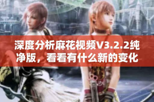深度分析麻花視頻V3.2.2純凈版，看看有什么新的變化和優(yōu)化