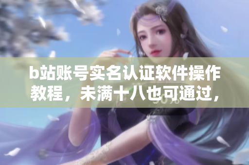 b站賬號(hào)實(shí)名認(rèn)證軟件操作教程，未滿十八也可通過，簡單易懂！