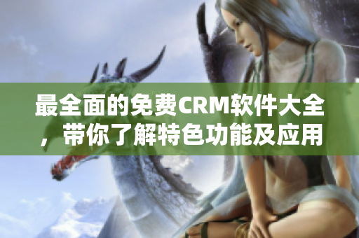 最全面的免費(fèi)CRM軟件大全，帶你了解特色功能及應(yīng)用案例