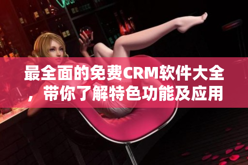 最全面的免費CRM軟件大全，帶你了解特色功能及應用案例