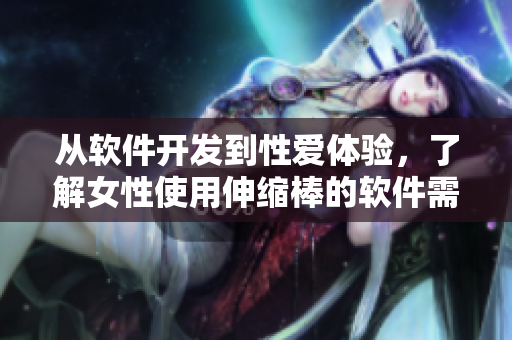 從軟件開發(fā)到性愛體驗，了解女性使用伸縮棒的軟件需求