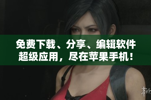 免費(fèi)下載、分享、編輯軟件超級(jí)應(yīng)用，盡在蘋果手機(jī)！