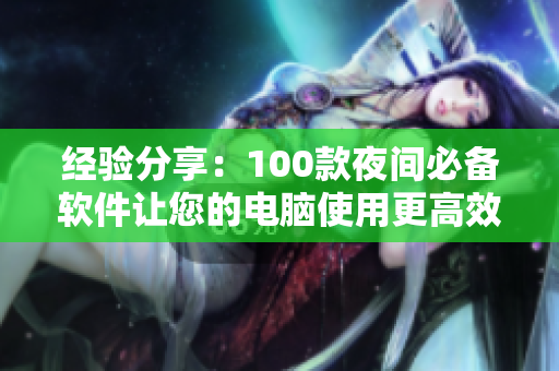 經(jīng)驗(yàn)分享：100款夜間必備軟件讓您的電腦使用更高效