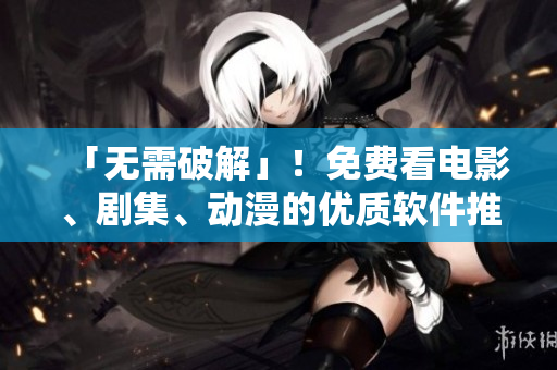 「無需破解」！免費看電影、劇集、動漫的優(yōu)質(zhì)軟件推薦，蘋果手機必備！