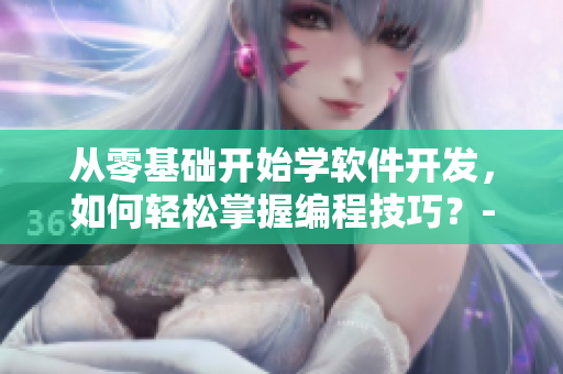 從零基礎(chǔ)開始學軟件開發(fā)，如何輕松掌握編程技巧？-優(yōu)秀短視頻教程推薦
