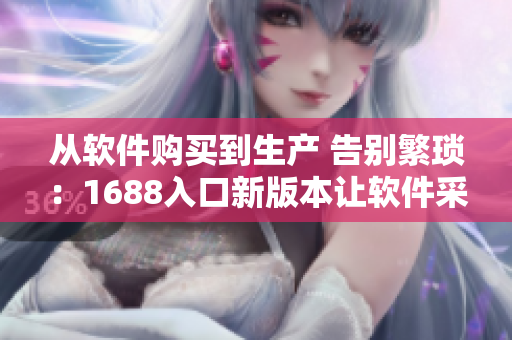 從軟件購買到生產(chǎn) 告別繁瑣：1688入口新版本讓軟件采購更輕松