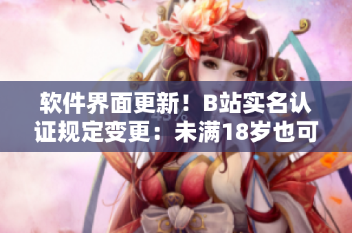 軟件界面更新！B站實(shí)名認(rèn)證規(guī)定變更：未滿18歲也可認(rèn)證