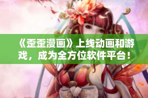 《歪歪漫畫》上線動畫和游戲，成為全方位軟件平臺！
