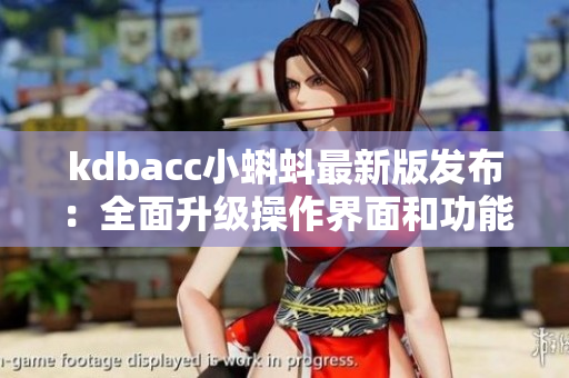 kdbacc小蝌蚪最新版發(fā)布：全面升級操作界面和功能體驗