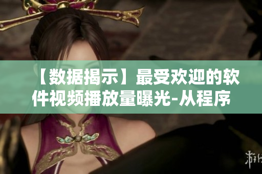 【數(shù)據(jù)揭示】最受歡迎的軟件視頻播放量曝光-從程序員角度看現(xiàn)象背后的成因