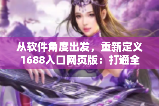從軟件角度出發(fā)，重新定義1688入口網(wǎng)頁版：打通全球采購鏈的軟件利器