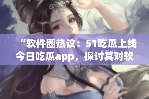 “軟件圈熱議：51吃瓜上線今日吃瓜app，探討其對軟件優(yōu)化的影響”