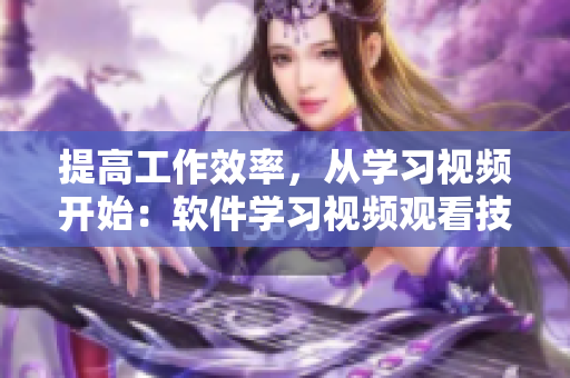 提高工作效率，從學(xué)習(xí)視頻開(kāi)始：軟件學(xué)習(xí)視頻觀看技巧和方法