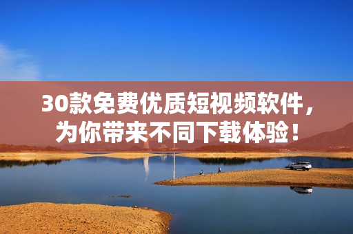 30款免費優(yōu)質(zhì)短視頻軟件，為你帶來不同下載體驗！