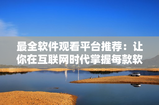 最全軟件觀看平臺推薦：讓你在互聯(lián)網(wǎng)時(shí)代掌握每款軟件的操作技巧！