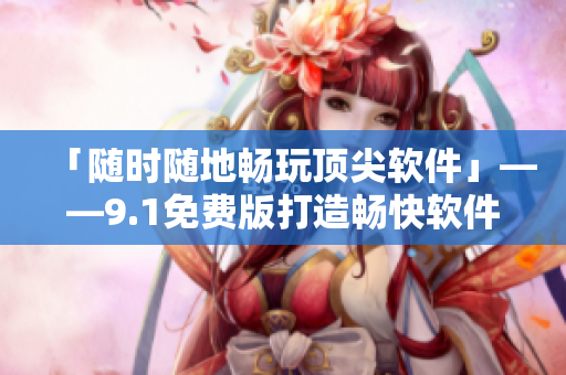 「隨時(shí)隨地暢玩頂尖軟件」——9.1免費(fèi)版打造暢快軟件體驗(yàn)