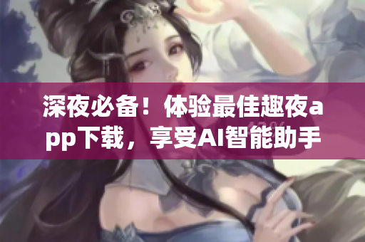 深夜必備！體驗(yàn)最佳趣夜app下載，享受AI智能助手帶來(lái)的周末新樂趣