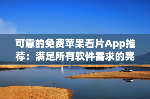 可靠的免費(fèi)蘋果看片App推薦：滿足所有軟件需求的完美選擇