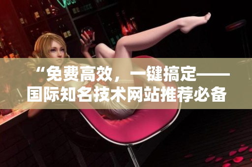 “免費高效，一鍵搞定——國際知名技術(shù)網(wǎng)站推薦必備軟件”
