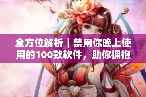 全方位解析｜禁用你晚上使用的100款軟件，助你擁抱高效生活